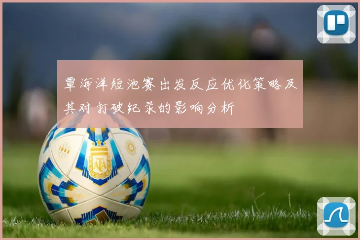 覃海洋短池赛出发反应优化策略及其对打破纪录的影响分析
