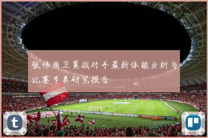 张伟丽卫冕战对手最新体能分析与比赛节奏研究报告