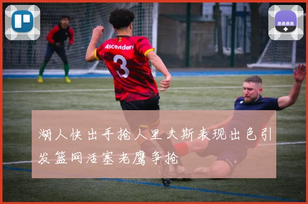 湖人快出手抢人里夫斯表现出色引发篮网活塞老鹰争抢
