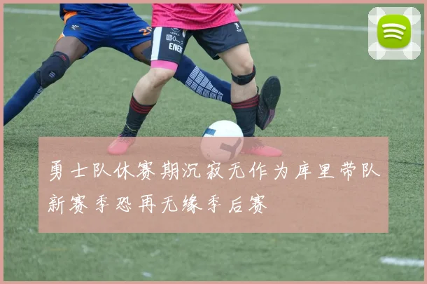 勇士队休赛期沉寂无作为库里带队新赛季恐再无缘季后赛